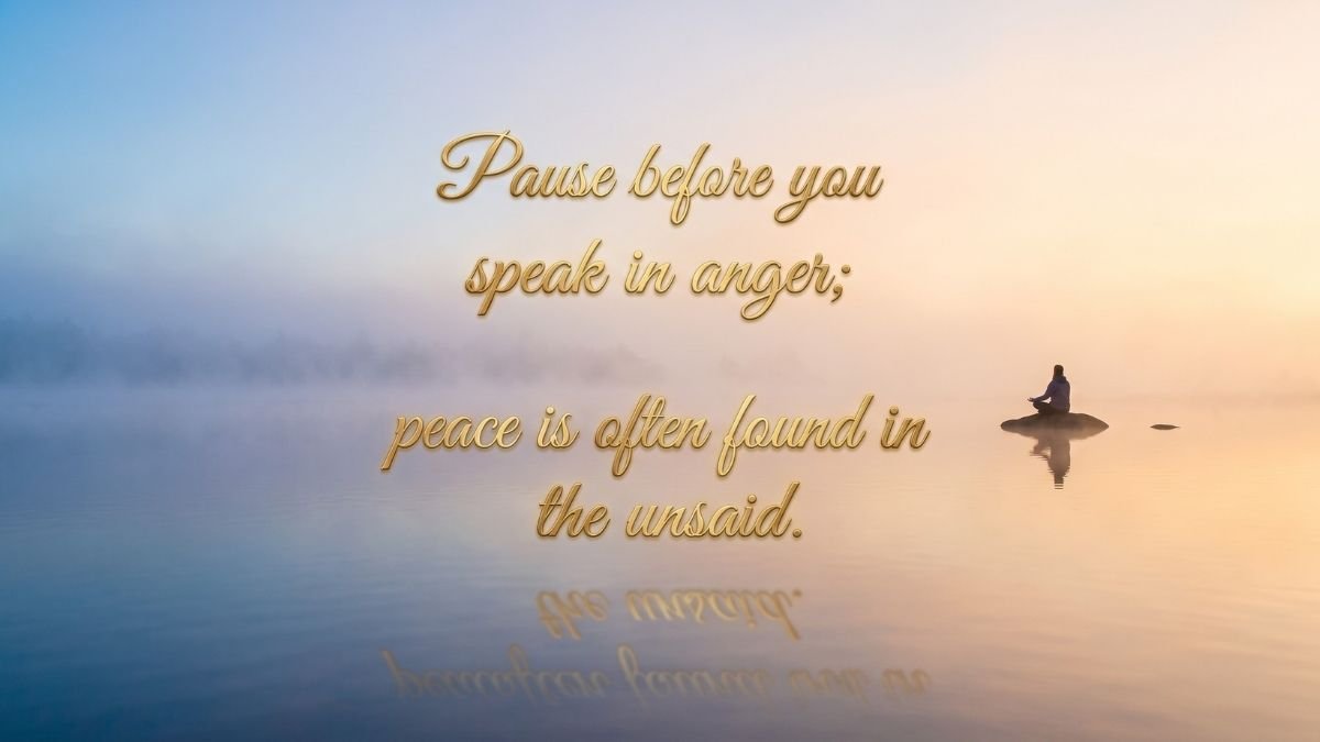 Pause before you speak in anger, peace is often found in the unsaid.